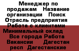 Менеджер по продажам › Название организации ­ Поиск › Отрасль предприятия ­ Работа с клиентами › Минимальный оклад ­ 1 - Все города Работа » Вакансии   . Дагестан респ.,Дагестанские Огни г.